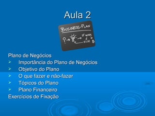 Aula 2Aula 2
Plano de NegóciosPlano de Negócios
 Importância do Plano de NegóciosImportância do Plano de Negócios
 Objetivo do PlanoObjetivo do Plano
 O que fazer e não-fazerO que fazer e não-fazer
 Tópicos do PlanoTópicos do Plano
 Plano FinanceiroPlano Financeiro
Exercícios de FixaçãoExercícios de Fixação
 