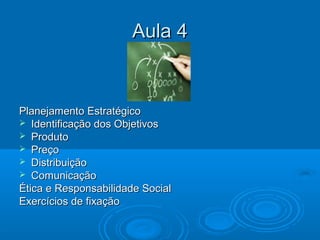 Aula 4Aula 4
Planejamento EstratégicoPlanejamento Estratégico
 Identificação dos ObjetivosIdentificação dos Objetivos
 ProdutoProduto
 PreçoPreço
 DistribuiçãoDistribuição
 ComunicaçãoComunicação
Ética e Responsabilidade SocialÉtica e Responsabilidade Social
Exercícios de fixaçãoExercícios de fixação
 
