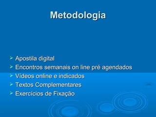 MetodologiaMetodologia
 Apostila digitalApostila digital
 Encontros semanais on line pré agendadosEncontros semanais on line pré agendados
 Vídeos online e indicadosVídeos online e indicados
 Textos ComplementaresTextos Complementares
 Exercícios de FixaçãoExercícios de Fixação
 