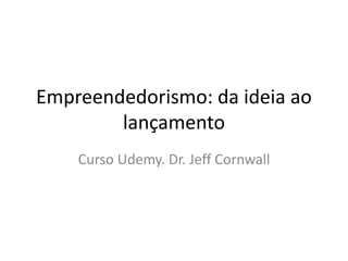Empreendedorismo: da ideia ao 
lançamento 
Curso Udemy. Dr. Jeff Cornwall 
 