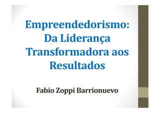 Empreendedorismo:	
   Da	Liderança	
Transformadora	aos	
    Resultados

 Fabio	Zoppi Barrionuevo
 