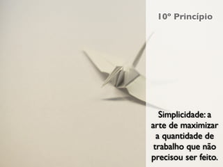 10º Princípio




   Simplicidade: a
arte de maximizar
  a quantidade de
 trabalho que não
precisou ser feito.
 