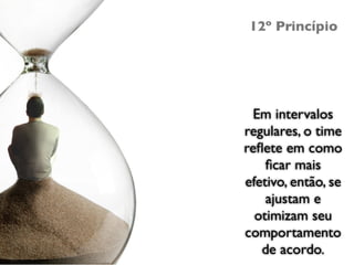 12º Princípio




  Em intervalos
regulares, o time
reﬂete em como
    ﬁcar mais
efetivo, então, se
    ajustam e
  otimizam seu
comportamento
   de acordo.
 