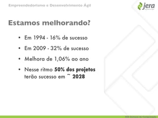 Empreendedorismo e Desenvolvimento Ágil




Estamos melhorando?
    • Em 1994 - 16% de sucesso

    • Em 2009 - 32% de sucesso

    • Melhora de 1,06% ao ano

    • Nesse ritmo 50% dos projetos
      terão sucesso em ~ 2028




                                          XIII Semana da Computação
 