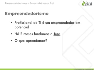 Empreendedorismo e Desenvolvimento Ágil




Empreendedorismo

    • Proﬁssional de TI é um empreendedor em
      potencial
    • Há 2 meses fundamos a Jera
    • O que aprendemos?




                                          XIII Semana da Computação
 