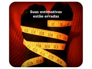 Suas estimativas
 estão erradas
 