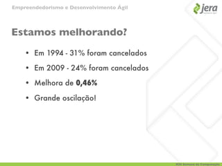 Empreendedorismo e Desenvolvimento Ágil




Estamos melhorando?
    • Em 1994 - 31% foram cancelados

    • Em 2009 - 24% foram cancelados

    • Melhora de 0,46%

    • Grande oscilação!




                                          XIII Semana da Computação
 