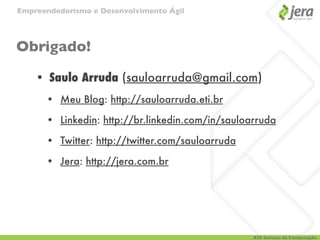 Empreendedorismo e Desenvolvimento Ágil




Obrigado!

    • Saulo Arruda (sauloarruda@gmail.com)
      • Meu Blog: http://sauloarruda.eti.br

      • Linkedin: http://br.linkedin.com/in/sauloarruda

      • Twitter: http://twitter.com/sauloarruda

      • Jera: http://jera.com.br




                                                  XIII Semana da Computação
 
