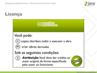 Empreendedorismo e Desenvolvimento Ágil




Licença



       Você pode:
            copiar, distribuir, exibir e executar a obra
            criar obras derivadas
       Sob as seguintes condições:
             Atribuição. Você deve dar crédito ao
             autor original, da forma especiﬁcada
             pelo autor ou licenciante.

                                                           XIII Semana da Computação
 