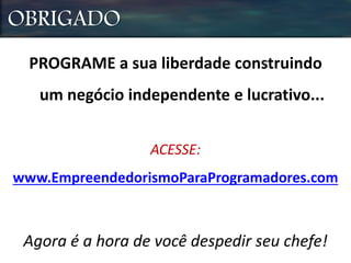 OBRIGADO
ACESSE:
www.EmpreendedorismoParaProgramadores.com
PROGRAME a sua liberdade construindo
um negócio independente e lucrativo...
Agora é a hora de você despedir seu chefe!
 