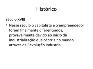 Histórico
Século XVIII
• Nesse século o capitalista e o empreendedor
  foram finalmente diferenciados,
  provavelmente devido ao início da
  industrialização que ocorria no mundo,
  através da Revolução Industrial.
 