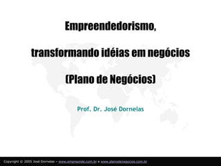 Empreendedorismo,

               transformando idéias em negócios

                                   (Plano de Negócios)

                                          Prof. Dr. José Dornelas




Copyright © 2005 José Dornelas – www.empreende.com.br e www.planodenegocios.com.br
 
