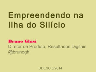 Empreendendo na
Ilha do Silício
Bruno Ghisi
Diretor de Produto, Resultados Digitais
@brunogh
UDESC 6/2014
 