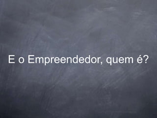 E o Empreendedor, quem é?
 