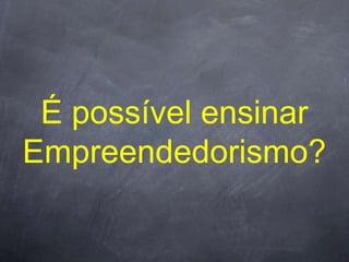 É possível ensinar
Empreendedorismo?
 