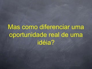 Mas como diferenciar uma
oportunidade real de uma
         idéia?
 