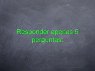 Responder apenas 5
    perguntas:
 