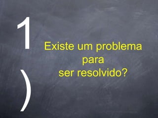 Existe um problema
        para
   ser resolvido?
 