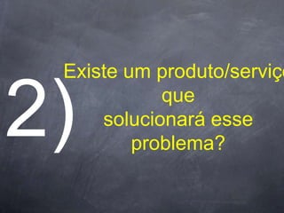 Existe um produto/serviço
           que
    solucionará esse
        problema?
 