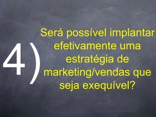 Será possível implantar
  efetivamente uma
     estratégia de
marketing/vendas que
   seja exequível?
 
