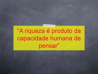 “A riqueza é produto da
capacidade humana de
        pensar”
 