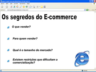 Os segredos do E-commerce O que vender? Para quem vender? Qual é o tamanho do mercado? Existem restrições que dificultam a comercialização? 