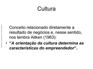 Produzido
e/ou
organizado
por
José
Francisco
Nogueira
Cultura
Conceito relacionado diretamente a
resultado de negócios e, nesse sentido,
nos lembra Aitken (1963):
• “A orientação da cultura determina as
características do empreendedor”.
 
