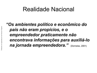 Produzido
e/ou
organizado
por
José
Francisco
Nogueira
Realidade Nacional
“Os ambientes político e econômico do
país não eram propícios, e o
empreendedor praticamente não
encontrava informações para auxiliá-lo
na jornada empreendedora.” (Dornelas, 2001)
 