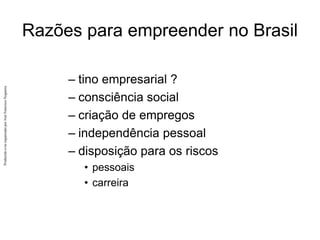 Produzido
e/ou
organizado
por
José
Francisco
Nogueira
Razões para empreender no Brasil
– tino empresarial ?
– consciência social
– criação de empregos
– independência pessoal
– disposição para os riscos
• pessoais
• carreira
 