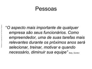 Produzido
e/ou
organizado
por
José
Francisco
Nogueira
Pessoas
“O aspecto mais importante de qualquer
empresa são seus funcionários. Como
empreendedor, uma de suas tarefas mais
relevantes durante os próximos anos será
selecionar, treinar, motivar e quando
necessário, diminuir sua equipe” Baty, Gordon
 