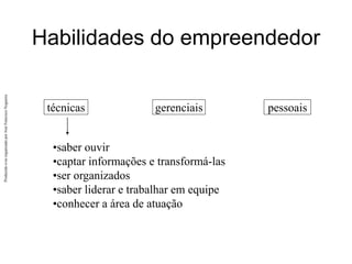Produzido
e/ou
organizado
por
José
Francisco
Nogueira
técnicas
Habilidades do empreendedor
gerenciais pessoais
•saber ouvir
•captar informações e transformá-las
•ser organizados
•saber liderar e trabalhar em equipe
•conhecer a área de atuação
 