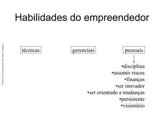 Produzido
e/ou
organizado
por
José
Francisco
Nogueira
técnicas
Habilidades do empreendedor
gerenciais pessoais
•disciplina
•assumir riscos
•finanças
•ser inovador
•ser orientado a mudanças
•persistente
•visionário
 