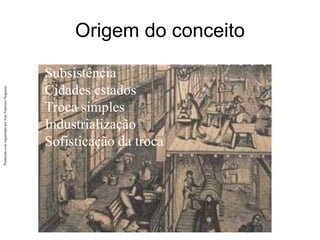Produzido
e/ou
organizado
por
José
Francisco
Nogueira
Origem do conceito
Subsistência
Cidades estados
Troca simples
Industrialização
Sofisticação da troca
 