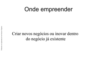 Produzido
e/ou
organizado
por
José
Francisco
Nogueira
Onde empreender
Criar novos negócios ou inovar dentro
do negócio já existente
 