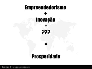 Empreendedorismo
                                  +
                              Inovação
                                  +
                                 ???

                                        =

                                   Prosperidade
Copyright © www.josedornelas.com
 