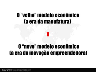 O “velho” modelo econômico
                    (a era da manufatura)

                                   X

            O “novo” modelo econômico
        (a era da inovação empreendedora)

Copyright © www.josedornelas.com
 
