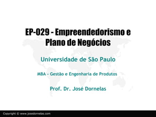 EP-029 - Empreendedorismo e
                    Plano de Negócios
                         Universidade de São Paulo

                       MBA - Gestão e Engenharia de Produtos


                               Prof. Dr. José Dornelas



Copyright © www.josedornelas.com
 