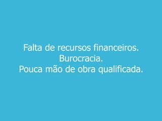 Falta de recursos financeiros.
Burocracia.
Pouca mão de obra qualificada.
 