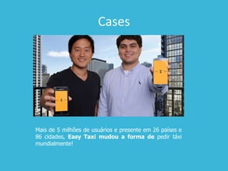 Cases
Mais de 5 milhões de usuários e presente em 26 países e
86 cidades, Easy Taxi mudou a forma de pedir táxi
mundialmente!
 