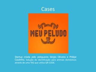 Cases
Startup criada pelo potiguares Sérgio Oliveira e Philipe
Coutinho. Solução de identificação para animais domésticos
através de uma TAG que utiliza QR-CODE.
 