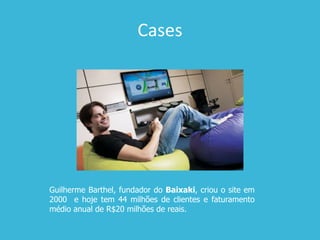 Cases
Guilherme Barthel, fundador do Baixaki, criou o site em
2000 e hoje tem 44 milhões de clientes e faturamento
médio anual de R$20 milhões de reais.
 
