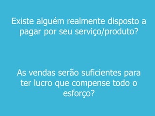 Existe alguém realmente disposto a
pagar por seu serviço/produto?
As vendas serão suficientes para
ter lucro que compense todo o
esforço?
 