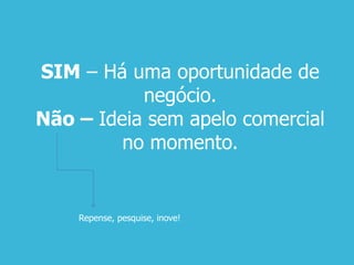 SIM – Há uma oportunidade de
negócio.
Não – Ideia sem apelo comercial
no momento.
Repense, pesquise, inove!
 
