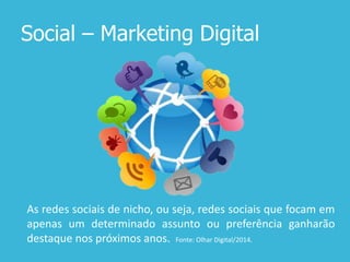 Social – Marketing Digital
As redes sociais de nicho, ou seja, redes sociais que focam em
apenas um determinado assunto ou preferência ganharão
destaque nos próximos anos. Fonte: Olhar Digital/2014.
 
