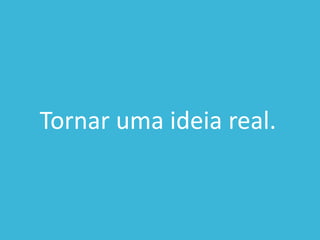 Tornar uma ideia real.
 