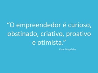 “O empreendedor é curioso,
obstinado, criativo, proativo
e otimista.”
Cezar Magalhães
 