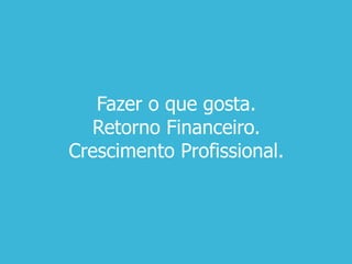 Fazer o que gosta.
Retorno Financeiro.
Crescimento Profissional.
 