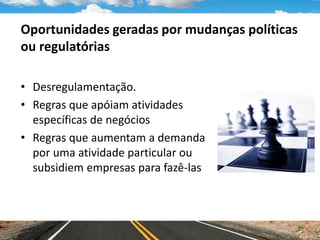 Oportunidades geradas por mudanças políticas
ou regulatórias
• Desregulamentação.
• Regras que apóiam atividades
específicas de negócios
• Regras que aumentam a demanda
por uma atividade particular ou
subsidiem empresas para fazê-las
 