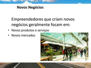 Novos Negócios
Empreendedores que criam novos
negócios geralmente focam em:
• Novos produtos e serviços
• Novos mercados
 
