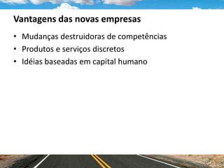 Vantagens das novas empresas
• Mudanças destruidoras de competências
• Produtos e serviços discretos
• Idéias baseadas em capital humano
 